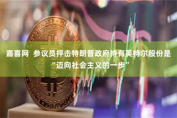 嘉喜网  参议员抨击特朗普政府持有英特尔股份是 “迈向社会主义的一步”