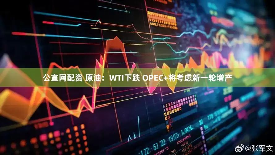 公宣网配资 原油：WTI下跌 OPEC+将考虑新一轮增产