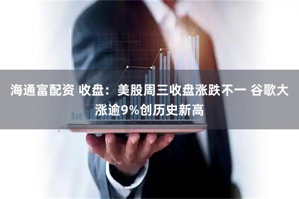 海通富配资 收盘：美股周三收盘涨跌不一 谷歌大涨逾9%创历史新高