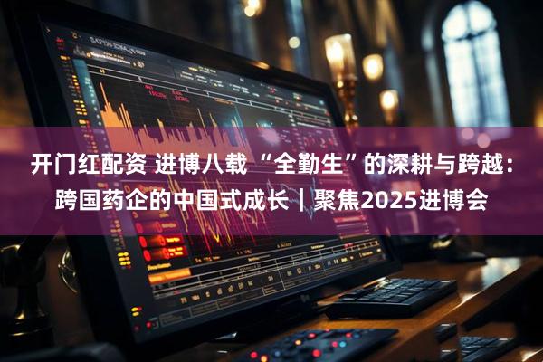 开门红配资 进博八载 “全勤生”的深耕与跨越：跨国药企的中国式成长｜聚焦2025进博会