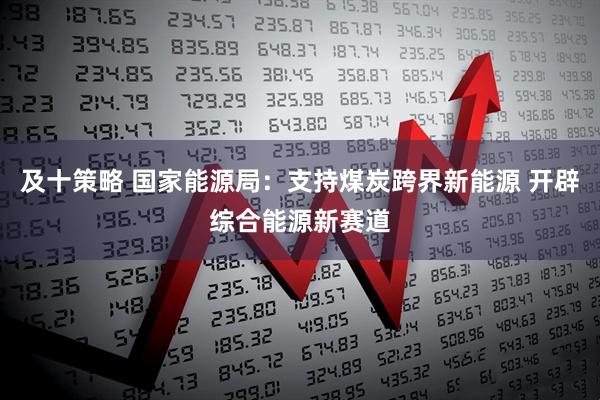 及十策略 国家能源局：支持煤炭跨界新能源 开辟综合能源新赛道