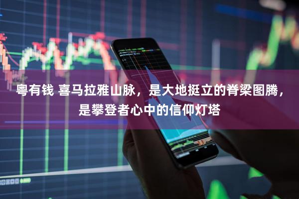 粤有钱 喜马拉雅山脉，是大地挺立的脊梁图腾，是攀登者心中的信仰灯塔