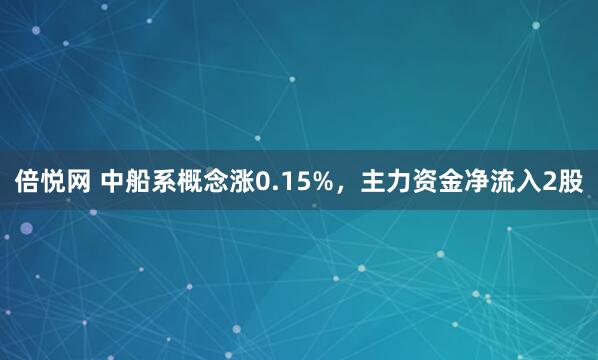 倍悦网 中船系概念涨0.15%，主力资金净流入2股
