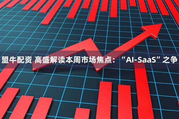 盟牛配资 高盛解读本周市场焦点：“AI-SaaS”之争