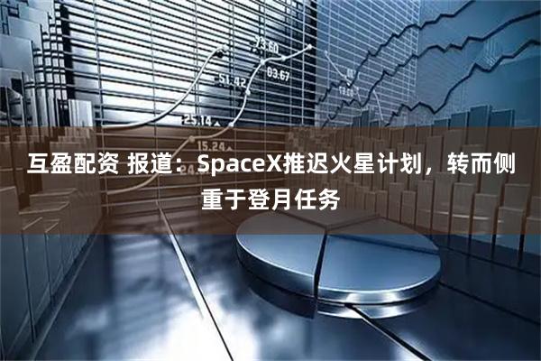 互盈配资 报道:SpaceX推迟火星计划,转而侧重于登月任务