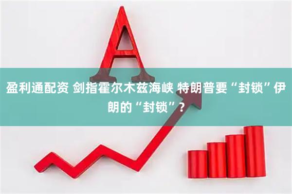 盈利通配资 剑指霍尔木兹海峡 特朗普要“封锁”伊朗的“封锁”？