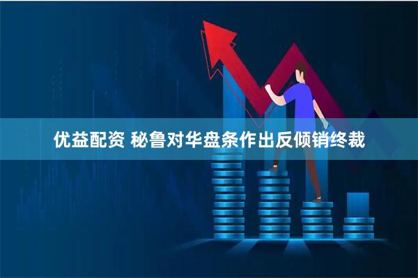 优益配资 秘鲁对华盘条作出反倾销终裁